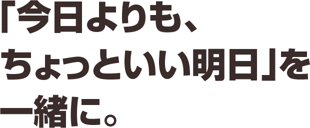 「今日よりも、ちょっといい明日」を一緒に。